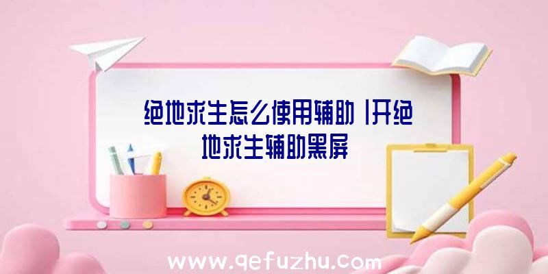 「绝地求生怎么使用辅助」|开绝地求生辅助黑屏